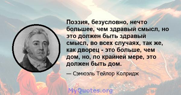 Поэзия, безусловно, нечто большее, чем здравый смысл, но это должен быть здравый смысл, во всех случаях, так же, как дворец - это больше, чем дом, но, по крайней мере, это должен быть дом.