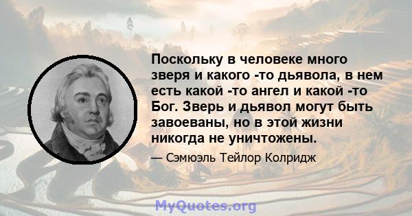 Поскольку в человеке много зверя и какого -то дьявола, в нем есть какой -то ангел и какой -то Бог. Зверь и дьявол могут быть завоеваны, но в этой жизни никогда не уничтожены.