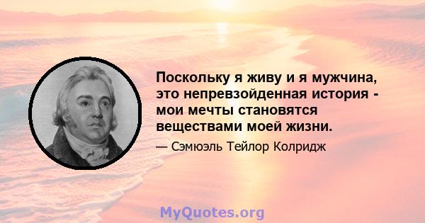 Поскольку я живу и я мужчина, это непревзойденная история - мои мечты становятся веществами моей жизни.