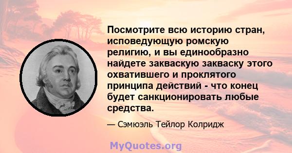 Посмотрите всю историю стран, исповедующую ромскую религию, и вы единообразно найдете закваскую закваску этого охватившего и проклятого принципа действий - что конец будет санкционировать любые средства.