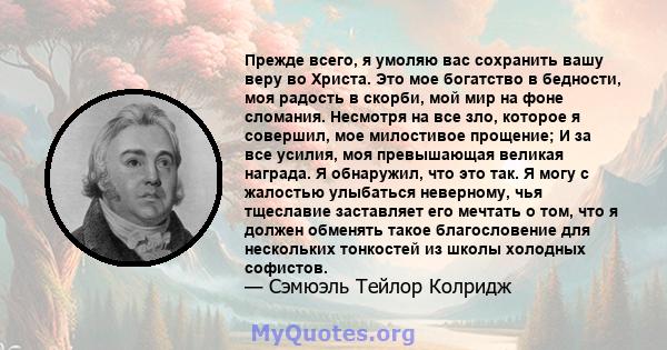 Прежде всего, я умоляю вас сохранить вашу веру во Христа. Это мое богатство в бедности, моя радость в скорби, мой мир на фоне сломания. Несмотря на все зло, которое я совершил, мое милостивое прощение; И за все усилия,