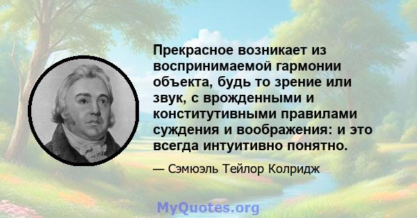 Прекрасное возникает из воспринимаемой гармонии объекта, будь то зрение или звук, с врожденными и конститутивными правилами суждения и воображения: и это всегда интуитивно понятно.