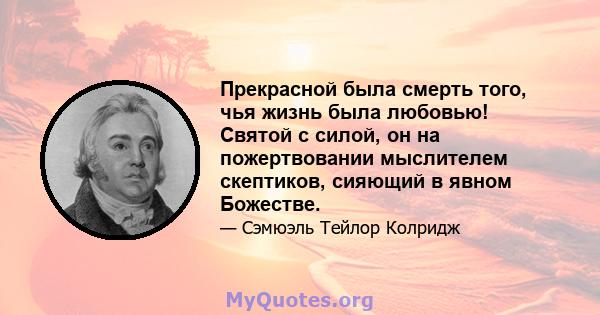 Прекрасной была смерть того, чья жизнь была любовью! Святой с силой, он на пожертвовании мыслителем скептиков, сияющий в явном Божестве.