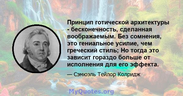 Принцип готической архитектуры - бесконечность, сделанная воображаемым. Без сомнения, это гениальное усилие, чем греческий стиль; Но тогда это зависит гораздо больше от исполнения для его эффекта.