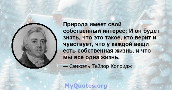 Природа имеет свой собственный интерес; И он будет знать, что это такое, кто верит и чувствует, что у каждой вещи есть собственная жизнь, и что мы все одна жизнь.