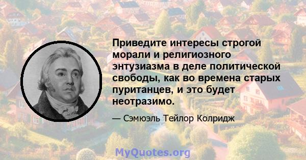 Приведите интересы строгой морали и религиозного энтузиазма в деле политической свободы, как во времена старых пуританцев, и это будет неотразимо.