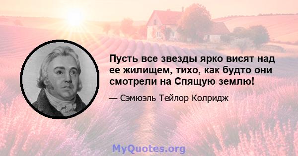 Пусть все звезды ярко висят над ее жилищем, тихо, как будто они смотрели на Спящую землю!