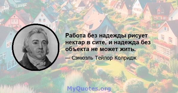 Работа без надежды рисует нектар в сите, и надежда без объекта не может жить.