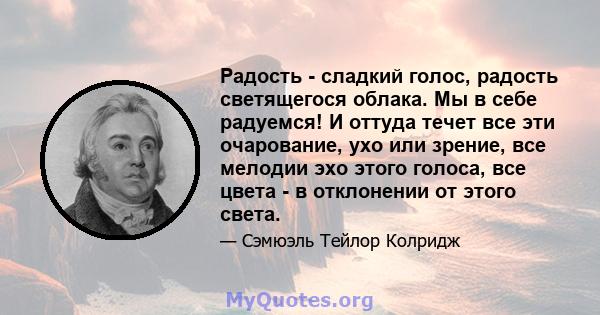 Радость - сладкий голос, радость светящегося облака. Мы в себе радуемся! И оттуда течет все эти очарование, ухо или зрение, все мелодии эхо этого голоса, все цвета - в отклонении от этого света.