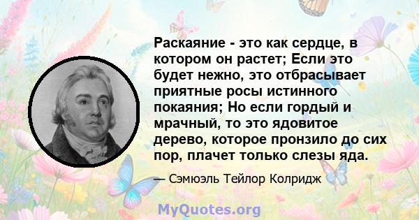 Раскаяние - это как сердце, в котором он растет; Если это будет нежно, это отбрасывает приятные росы истинного покаяния; Но если гордый и мрачный, то это ядовитое дерево, которое пронзило до сих пор, плачет только слезы 