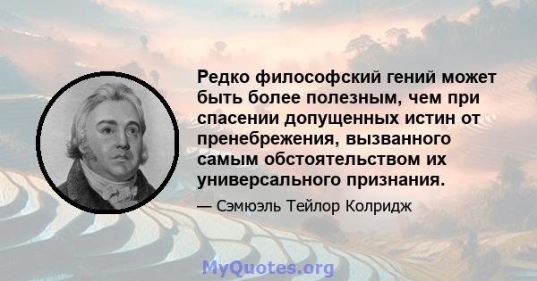 Редко философский гений может быть более полезным, чем при спасении допущенных истин от пренебрежения, вызванного самым обстоятельством их универсального признания.