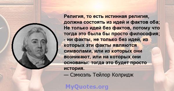 Религия, то есть истинная религия, должна состоять из идей и фактов оба; Не только идей без фактов, потому что тогда это была бы просто философия; - ни факты, не только без идей, из которых эти факты являются символами, 