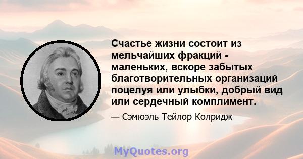 Счастье жизни состоит из мельчайших фракций - маленьких, вскоре забытых благотворительных организаций поцелуя или улыбки, добрый вид или сердечный комплимент.