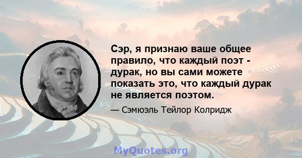 Сэр, я признаю ваше общее правило, что каждый поэт - дурак, но вы сами можете показать это, что каждый дурак не является поэтом.