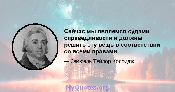 Сейчас мы являемся судами справедливости и должны решить эту вещь в соответствии со всеми правами.