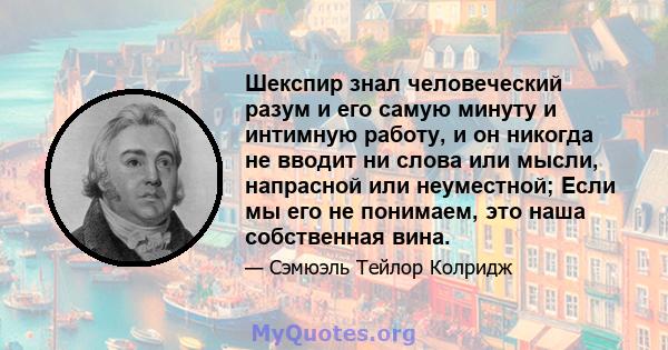 Шекспир знал человеческий разум и его самую минуту и ​​интимную работу, и он никогда не вводит ни слова или мысли, напрасной или неуместной; Если мы его не понимаем, это наша собственная вина.