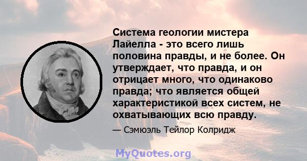 Система геологии мистера Лайелла - это всего лишь половина правды, и не более. Он утверждает, что правда, и он отрицает много, что одинаково правда; что является общей характеристикой всех систем, не охватывающих всю