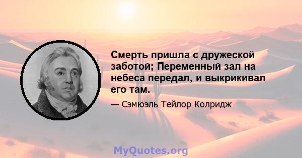 Смерть пришла с дружеской заботой; Переменный зал на небеса передал, и выкрикивал его там.