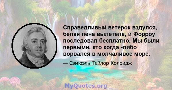 Справедливый ветерок вздулся, белая пена вылетела, и Форроу последовал бесплатно. Мы были первыми, кто когда -либо ворвался в молчаливое море.