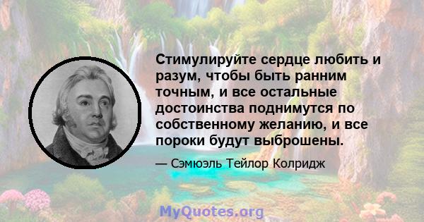 Стимулируйте сердце любить и разум, чтобы быть ранним точным, и все остальные достоинства поднимутся по собственному желанию, и все пороки будут выброшены.