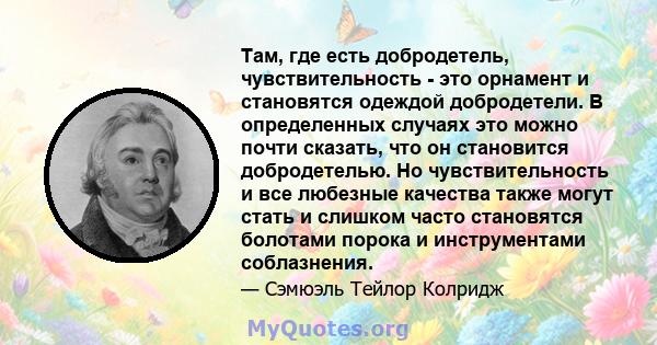 Там, где есть добродетель, чувствительность - это орнамент и становятся одеждой добродетели. В определенных случаях это можно почти сказать, что он становится добродетелью. Но чувствительность и все любезные качества