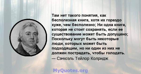 Там нет такого понятия, как бесполезная книга, хотя их гораздо хуже, чем бесполезно; Ни одна книга, которая не стоит сохранять, если ее существование может быть допущено; Поскольку могут быть некоторые люди, которых