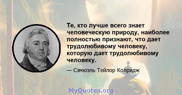 Те, кто лучше всего знает человеческую природу, наиболее полностью признают, что дает трудолюбивому человеку, которую дает трудолюбивому человеку.