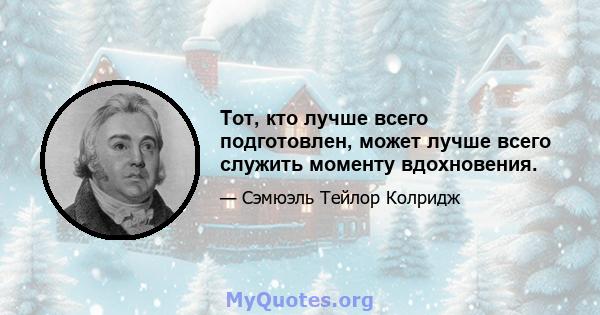 Тот, кто лучше всего подготовлен, может лучше всего служить моменту вдохновения.