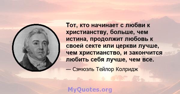 Тот, кто начинает с любви к христианству, больше, чем истина, продолжит любовь к своей секте или церкви лучше, чем христианство, и закончится любить себя лучше, чем все.