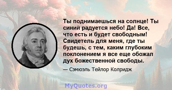 Ты поднимаешься на солнце! Ты синий радуется небо! Да! Все, что есть и будет свободным! Свидетель для меня, где ты будешь, с тем, каким глубоким поклонением я все еще обожал дух божественной свободы.