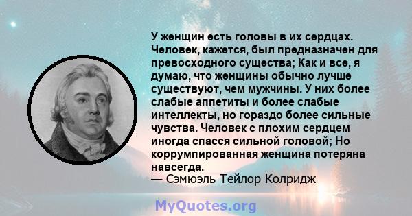 У женщин есть головы в их сердцах. Человек, кажется, был предназначен для превосходного существа; Как и все, я думаю, что женщины обычно лучше существуют, чем мужчины. У них более слабые аппетиты и более слабые