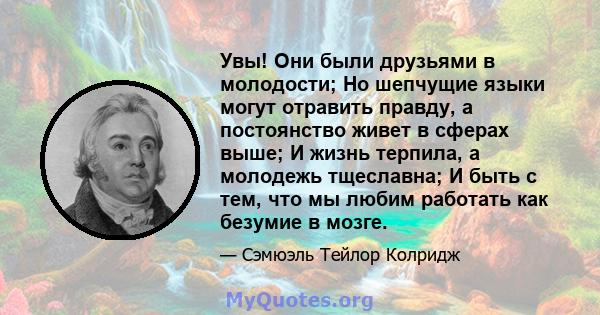 Увы! Они были друзьями в молодости; Но шепчущие языки могут отравить правду, а постоянство живет в сферах выше; И жизнь терпила, а молодежь тщеславна; И быть с тем, что мы любим работать как безумие в мозге.