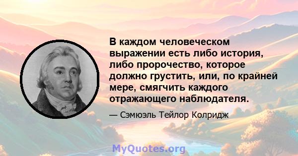 В каждом человеческом выражении есть либо история, либо пророчество, которое должно грустить, или, по крайней мере, смягчить каждого отражающего наблюдателя.