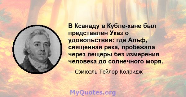 В Ксанаду в Кубле-хане был представлен Указ о удовольствии: где Альф, священная река, пробежала через пещеры без измерения человека до солнечного моря.