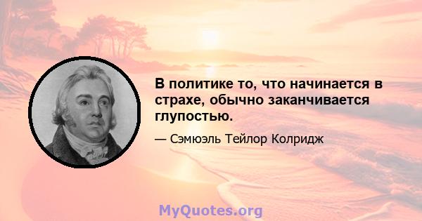 В политике то, что начинается в страхе, обычно заканчивается глупостью.