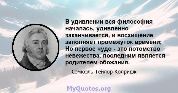 В удивлении вся философия началась, удивленно заканчивается, и восхищение заполняет промежуток времени; Но первое чудо - это потомство невежества, последним является родителем обожания.