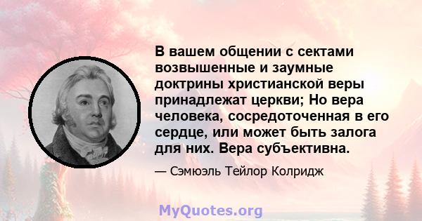 В вашем общении с сектами возвышенные и заумные доктрины христианской веры принадлежат церкви; Но вера человека, сосредоточенная в его сердце, или может быть залога для них. Вера субъективна.