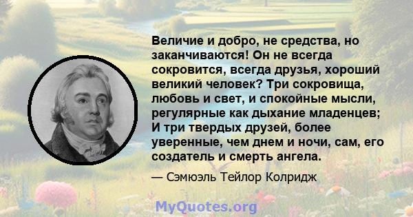 Величие и добро, не средства, но заканчиваются! Он не всегда сокровится, всегда друзья, хороший великий человек? Три сокровища, любовь и свет, и спокойные мысли, регулярные как дыхание младенцев; И три твердых друзей,