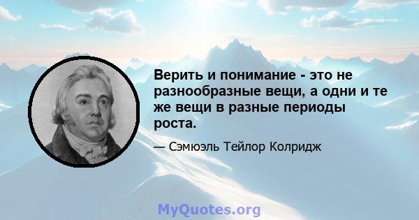 Верить и понимание - это не разнообразные вещи, а одни и те же вещи в разные периоды роста.