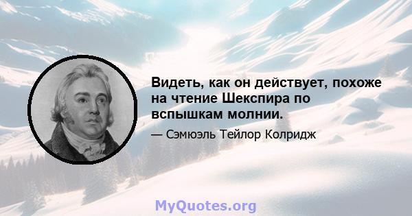 Видеть, как он действует, похоже на чтение Шекспира по вспышкам молнии.