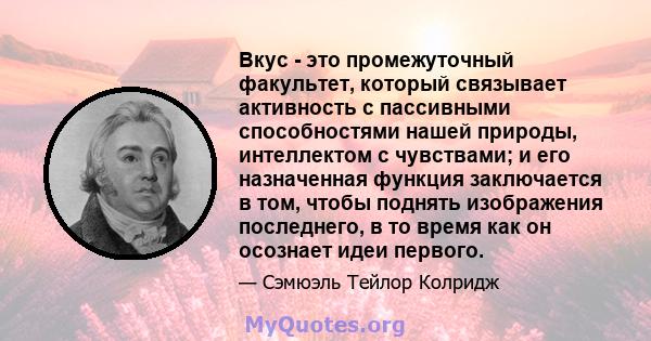 Вкус - это промежуточный факультет, который связывает активность с пассивными способностями нашей природы, интеллектом с чувствами; и его назначенная функция заключается в том, чтобы поднять изображения последнего, в то 