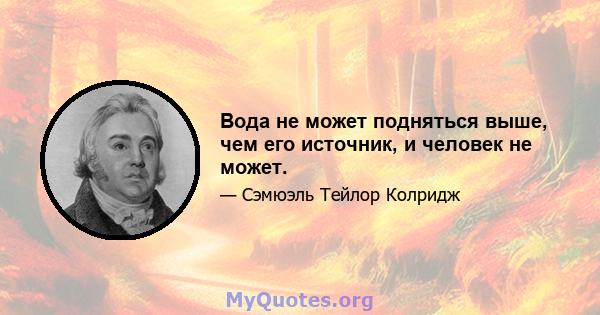 Вода не может подняться выше, чем его источник, и человек не может.