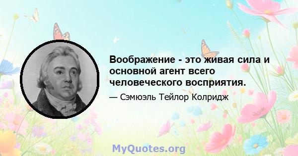 Воображение - это живая сила и основной агент всего человеческого восприятия.