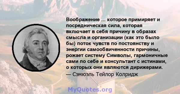 Воображение ... которое примиряет и посредническая сила, которая включает в себя причину в образах смысла и организации (как это было бы) поток чувств по постоянству и энергии самообвиченности причины, рожает систему