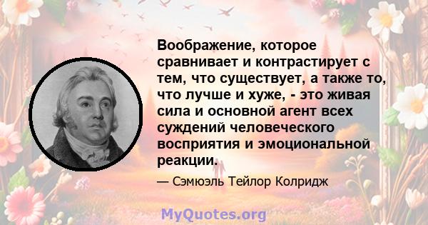 Воображение, которое сравнивает и контрастирует с тем, что существует, а также то, что лучше и хуже, - это живая сила и основной агент всех суждений человеческого восприятия и эмоциональной реакции.