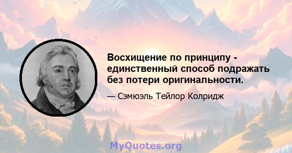 Восхищение по принципу - единственный способ подражать без потери оригинальности.