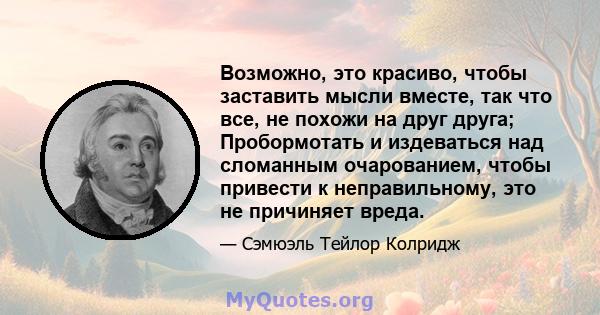 Возможно, это красиво, чтобы заставить мысли вместе, так что все, не похожи на друг друга; Пробормотать и издеваться над сломанным очарованием, чтобы привести к неправильному, это не причиняет вреда.