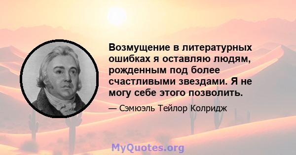 Возмущение в литературных ошибках я оставляю людям, рожденным под более счастливыми звездами. Я не могу себе этого позволить.