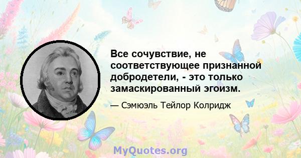 Все сочувствие, не соответствующее признанной добродетели, - это только замаскированный эгоизм.