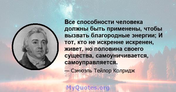 Все способности человека должны быть применены, чтобы вызвать благородные энергии; И тот, кто не искренне искренен, живет, но половина своего существа, самоуничивается, самоуправляется.